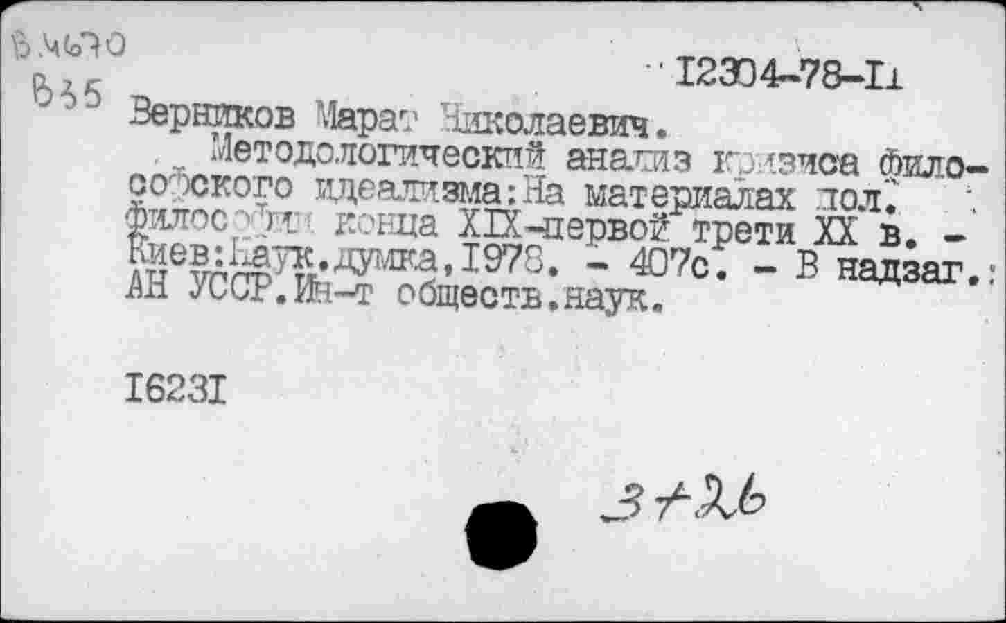 ﻿р,.	'12304-78-11
Вершпсов Марат Николаевич.
г Методологический анатаз ктазиса Фило оо '»ского идеализма: На материалах пол. taoc-^t конца ХПчхервой трети XX в. -га	~ ®7°- " в нВДзаг
АН. yCGP.Jfe-T обществ.наук.
I623I
5 /Л6